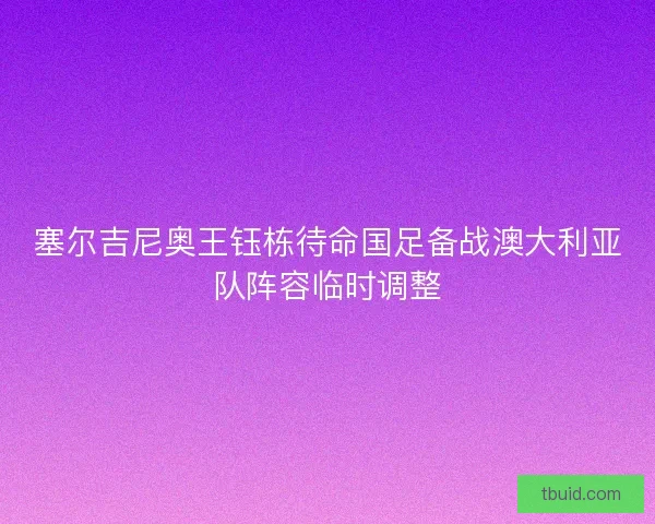 塞尔吉尼奥王钰栋待命国足备战澳大利亚队阵容临时调整