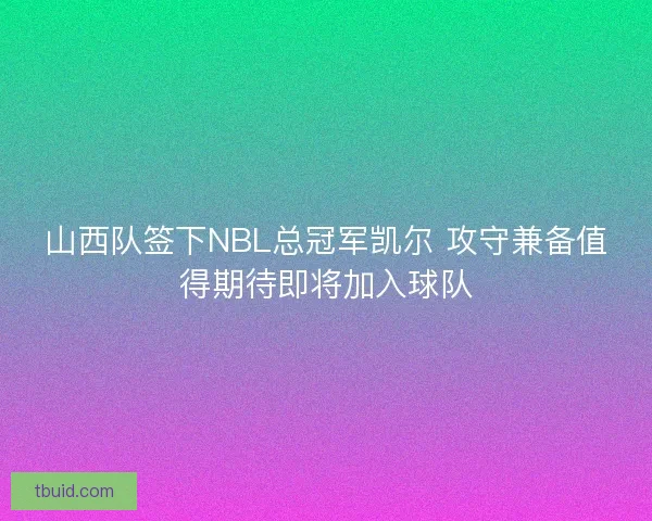 山西队签下NBL总冠军凯尔 攻守兼备值得期待即将加入球队